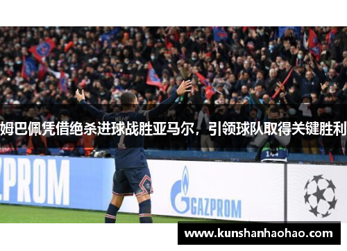 姆巴佩凭借绝杀进球战胜亚马尔，引领球队取得关键胜利