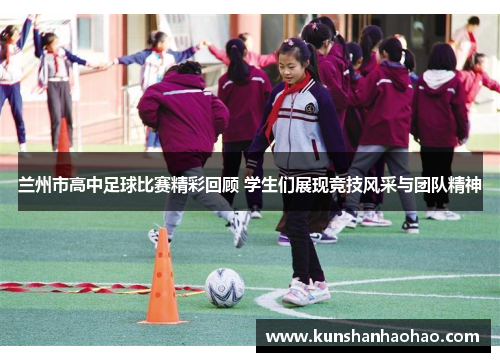 兰州市高中足球比赛精彩回顾 学生们展现竞技风采与团队精神 兰州市高中足球比赛精彩回顾 学生们展现竞技风采与团队精神