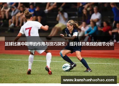 足球比赛中鞋带的作用与技巧探索：提升球员表现的细节分析