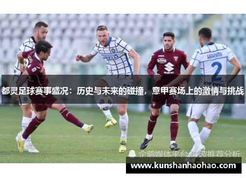 都灵足球赛事盛况：历史与未来的碰撞，意甲赛场上的激情与挑战