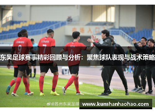 东吴足球赛事精彩回顾与分析:聚焦球队表现与战术策略 东吴足球赛事精彩回顾与分析:聚焦球队表现与战术策略