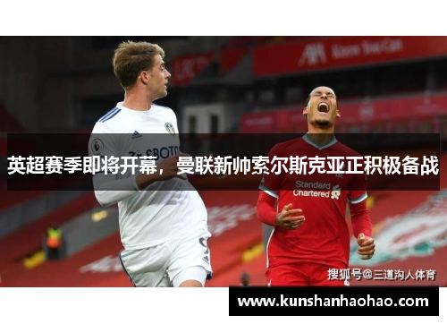 英超赛季即将开幕，曼联新帅索尔斯克亚正积极备战