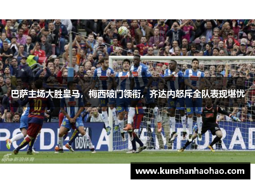 巴萨主场大胜皇马，梅西破门领衔，齐达内怒斥全队表现堪忧