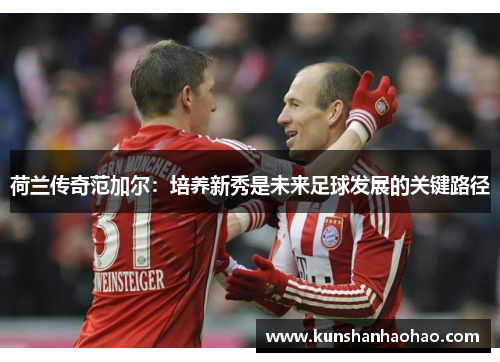 荷兰传奇范加尔：培养新秀是未来足球发展的关键路径