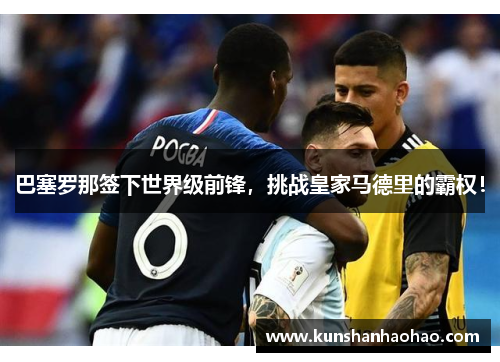 巴塞罗那签下世界级前锋，挑战皇家马德里的霸权！