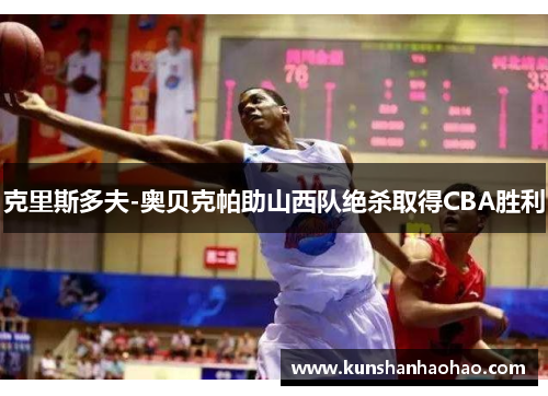 克里斯多夫-奥贝克帕助山西队绝杀取得CBA胜利