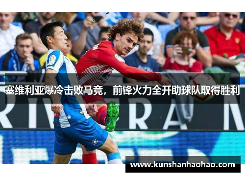 塞维利亚爆冷击败马竞，前锋火力全开助球队取得胜利