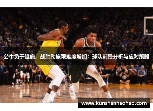 公牛负于雄鹿，战胜劲旅艰难度增加：球队前景分析与应对策略