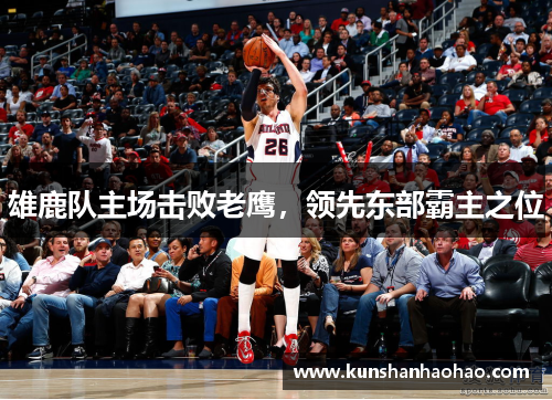 雄鹿队主场击败老鹰，领先东部霸主之位