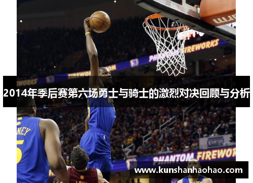 2014年季后赛第六场勇士与骑士的激烈对决回顾与分析