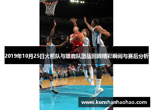 2019年10月25日火箭队与雄鹿队激战回顾精彩瞬间与赛后分析