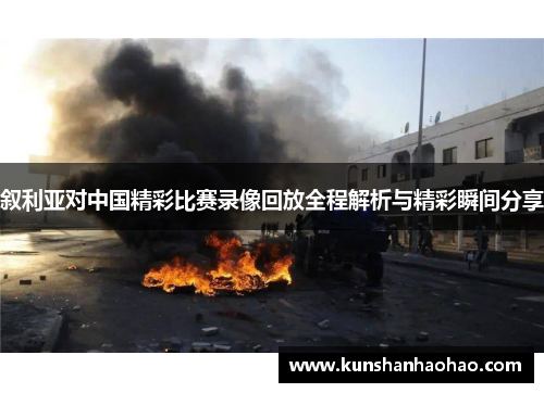 叙利亚对中国精彩比赛录像回放全程解析与精彩瞬间分享
