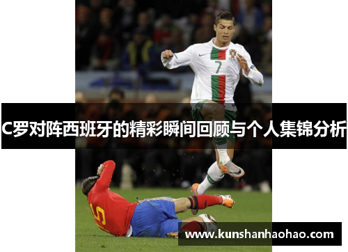 C罗对阵西班牙的精彩瞬间回顾与个人集锦分析