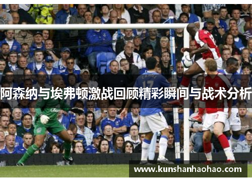阿森纳与埃弗顿激战回顾精彩瞬间与战术分析