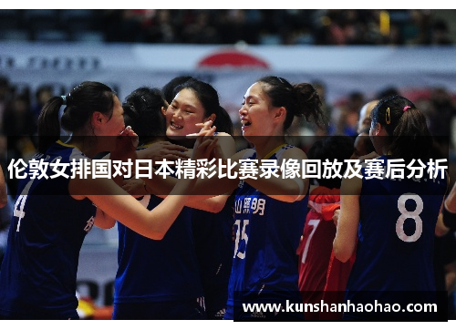 伦敦女排国对日本精彩比赛录像回放及赛后分析