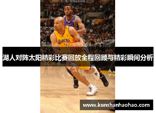 湖人对阵太阳精彩比赛回放全程回顾与精彩瞬间分析