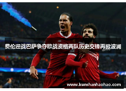 费伦迎战巴萨争夺欧战资格两队历史交锋再掀波澜