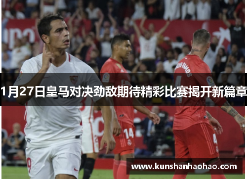 1月27日皇马对决劲敌期待精彩比赛揭开新篇章