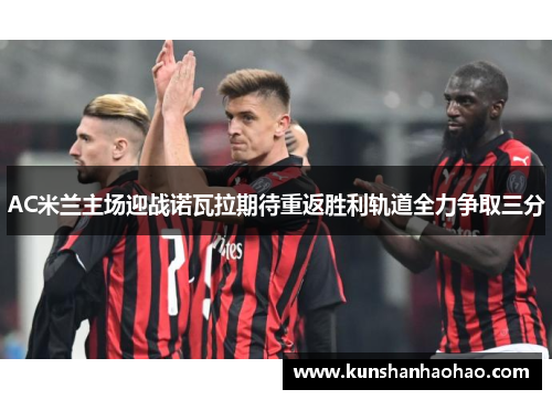 AC米兰主场迎战诺瓦拉期待重返胜利轨道全力争取三分