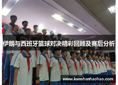 伊朗与西班牙篮球对决精彩回顾及赛后分析