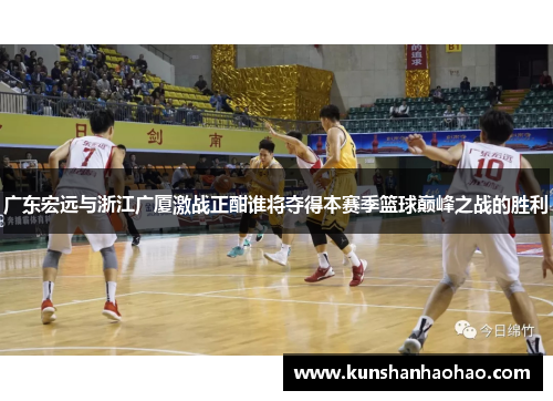广东宏远与浙江广厦激战正酣谁将夺得本赛季篮球巅峰之战的胜利
